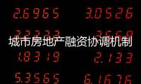 城市房地產融資協調機制加速推進 “白名單”陸續送達