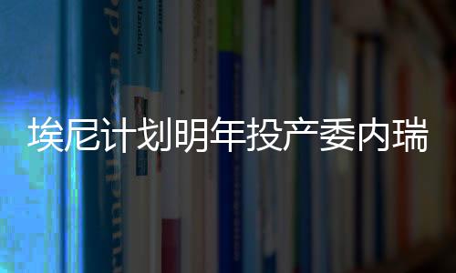 埃尼計劃明年投產委內瑞拉胡寧5區塊