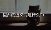 固然的近義詞是什么?（固然的近義詞是什么呢）