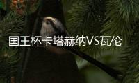 國王杯卡塔赫納VS瓦倫西亞賽前探討：激烈戰(zhàn)役即將打響!