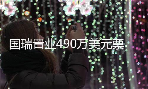 國瑞置業490萬美元票據違約，另有存續3.93億美元債券2年內到期