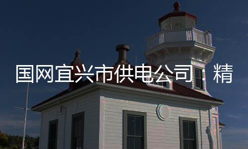 國網宜興市供電公司：精準打擊違規吃喝嚴防舌尖上的腐敗