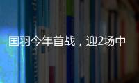 國羽今年首戰，迎2場中日對決！石宇奇或直通4強，陳雨菲有望奪冠