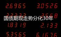 國債期現(xiàn)走勢分化30年期國債期貨主力合約漲近0.5%