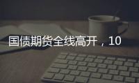 國債期貨全線高開，10年期主力合約漲0.41%