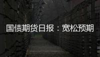 國(guó)債期貨日?qǐng)?bào)：寬松預(yù)期升溫