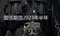 國債期貨2023年半年報：“債?！笨赡苎永m，關注基本面修復斜率