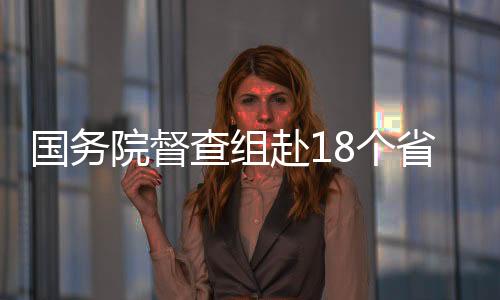 國務院督查組赴18個省區市督查穩物價