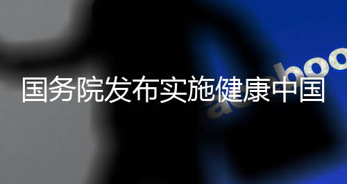 國務院發布實施健康中國行動意見 近4萬億元市值生物醫藥行業迎利好