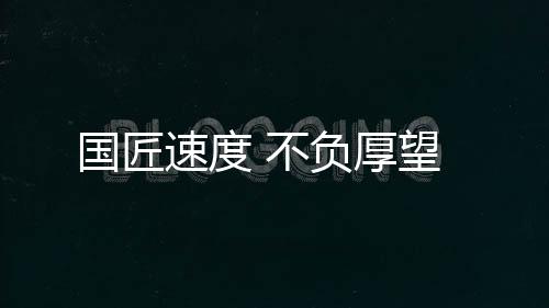 國匠速度 不負厚望