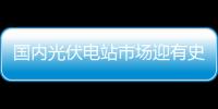 國內光伏電站市場迎有史以來較好的時機