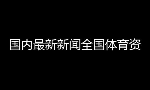 國內最新新聞全國體育資格信息體育新聞新浪網足球