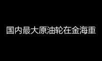 國內最大原油輪在金海重工開建