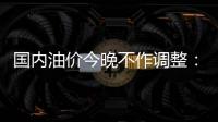 國內油價今晚不作調整：今年第四次擱淺，累計“七漲六跌四擱淺”