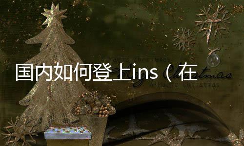 國內如何登上ins（在國內登錄ins的辦法）