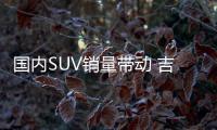 國內SUV銷量帶動 吉利2017年利潤達106億元