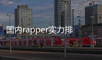 國內rapper實力排名前100（中國rapper排名）