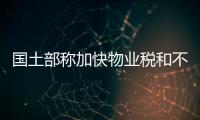 國土部稱加快物業(yè)稅和不動產(chǎn)稅政策出臺進程