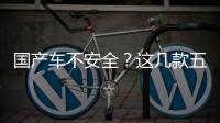 國產車不安全？這幾款五星碰撞車型就非常棒