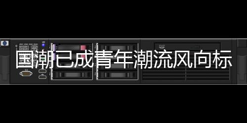 國潮已成青年潮流風向標   依文集團賦能民族文化傳承與創(chuàng)新
