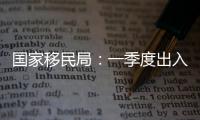 國家移民局：一季度出入境逾3千萬人次，嚴防涉疫人員流入