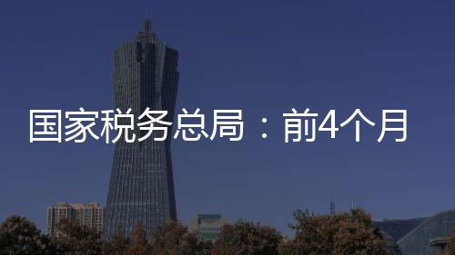 國家稅務總局：前4個月個人所得稅增長21.8%