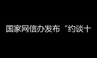 國(guó)家網(wǎng)信辦發(fā)布“約談十條”