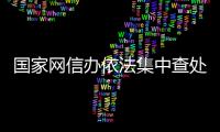 國家網(wǎng)信辦依法集中查處一批侵犯個人信息合法權(quán)益的違法違規(guī)App