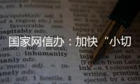 國家網信辦：加快“小切口”立法，規范網絡直播等