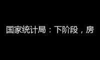 國家統(tǒng)計局：下階段，房地產(chǎn)投資、銷售、市場運行將逐步趨于改善