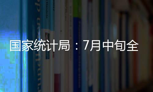 國(guó)家統(tǒng)計(jì)局：7月中旬全國(guó)鋼市價(jià)格普跌