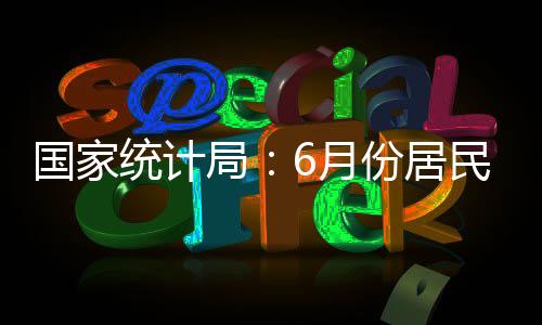 國家統(tǒng)計局：6月份居民消費價格同比持平 環(huán)比下降0.2%