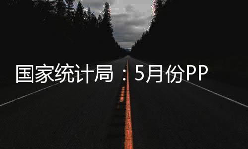 國家統(tǒng)計局：5月份PPI同比上漲5.5%