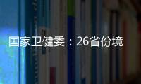 國家衛健委：26省份境外輸入確診病例來自47個國家