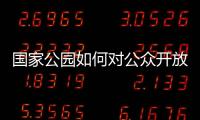 國家公園如何對公眾開放？門票價格將如何設置？