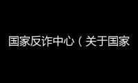 國家反詐中心（關于國家反詐中心的基本情況說明介紹）