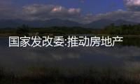 國家發改委:推動房地產市場止跌回穩,繼續提振資本市場