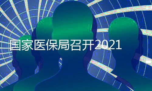 國家醫(yī)保局召開2021年醫(yī)保支付方式改革試點(diǎn)推進(jìn)會(huì)