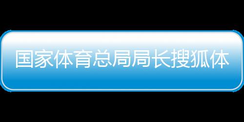 國家體育總局局長搜狐體育新聞百度體育新聞特寫范文