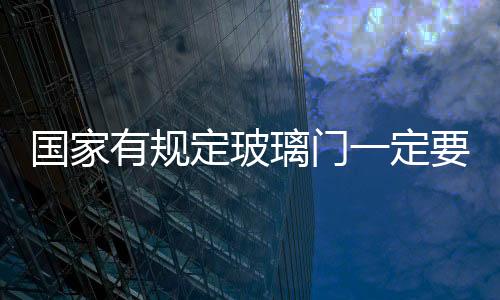 國家有規(guī)定玻璃門一定要鋼化嗎?,行業(yè)資訊