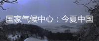 國家氣候中心：今夏中國高溫時長較常年偏多，但高溫狀況弱于2022年