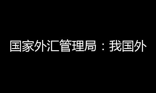 國家外匯管理局：我國外債規模總體適度 償債風險較低