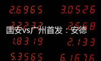 國安vs廣州首發：安德森迎首秀 張稀哲韋世豪出戰