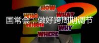 國常會：做好跨周期調(diào)節(jié) 保持經(jīng)濟(jì)平穩(wěn)運(yùn)行