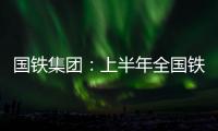 國鐵集團：上半年全國鐵路發送旅客13.65億人次