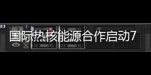 國(guó)際熱核能源合作啟動(dòng)7代表攜手打造人工太陽(yáng)