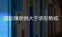 國際煤炭供大于求形勢或加劇