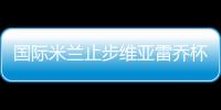 國際米蘭止步維亞雷喬杯半決賽