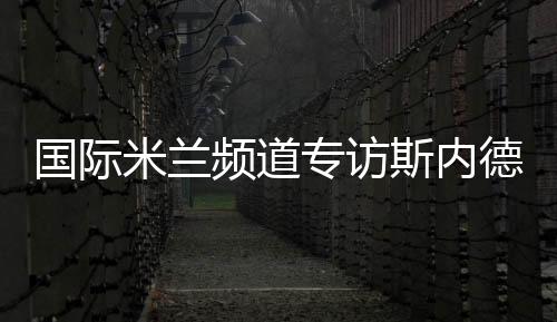 國(guó)際米蘭頻道專訪斯內(nèi)德