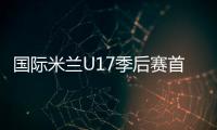 國際米蘭U17季后賽首場告負